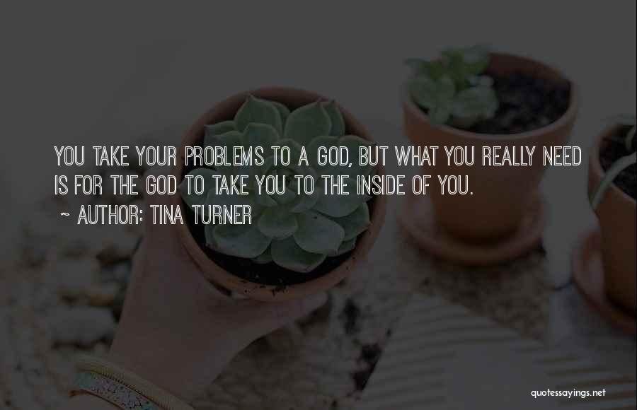 Tina Turner Quotes: You Take Your Problems To A God, But What You Really Need Is For The God To Take You To