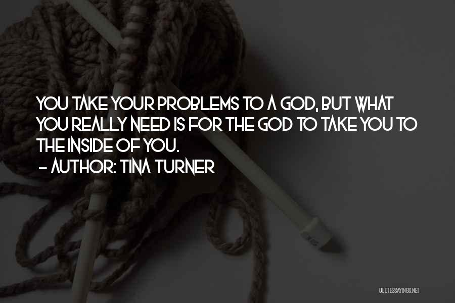 Tina Turner Quotes: You Take Your Problems To A God, But What You Really Need Is For The God To Take You To