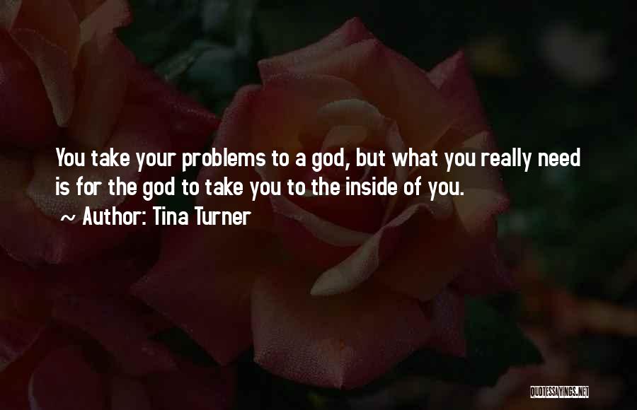 Tina Turner Quotes: You Take Your Problems To A God, But What You Really Need Is For The God To Take You To