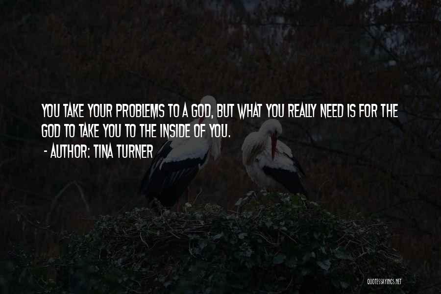 Tina Turner Quotes: You Take Your Problems To A God, But What You Really Need Is For The God To Take You To