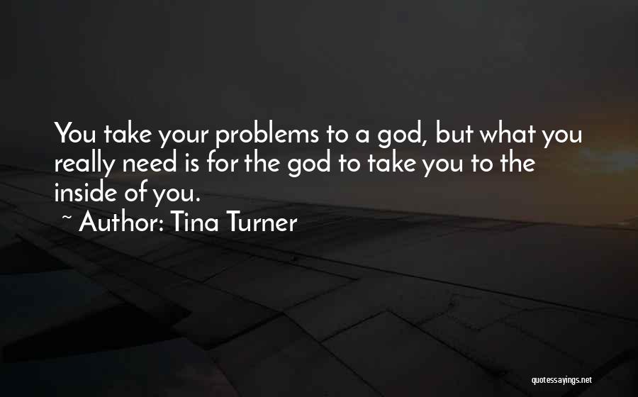 Tina Turner Quotes: You Take Your Problems To A God, But What You Really Need Is For The God To Take You To