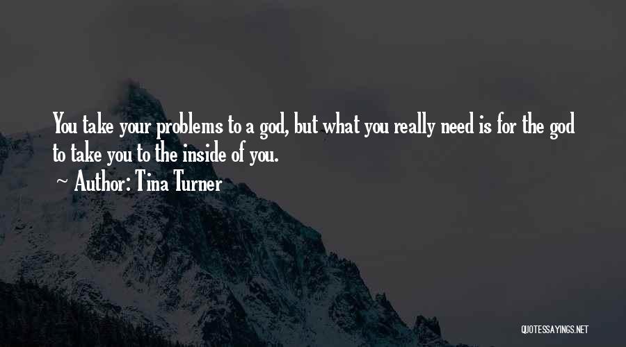 Tina Turner Quotes: You Take Your Problems To A God, But What You Really Need Is For The God To Take You To