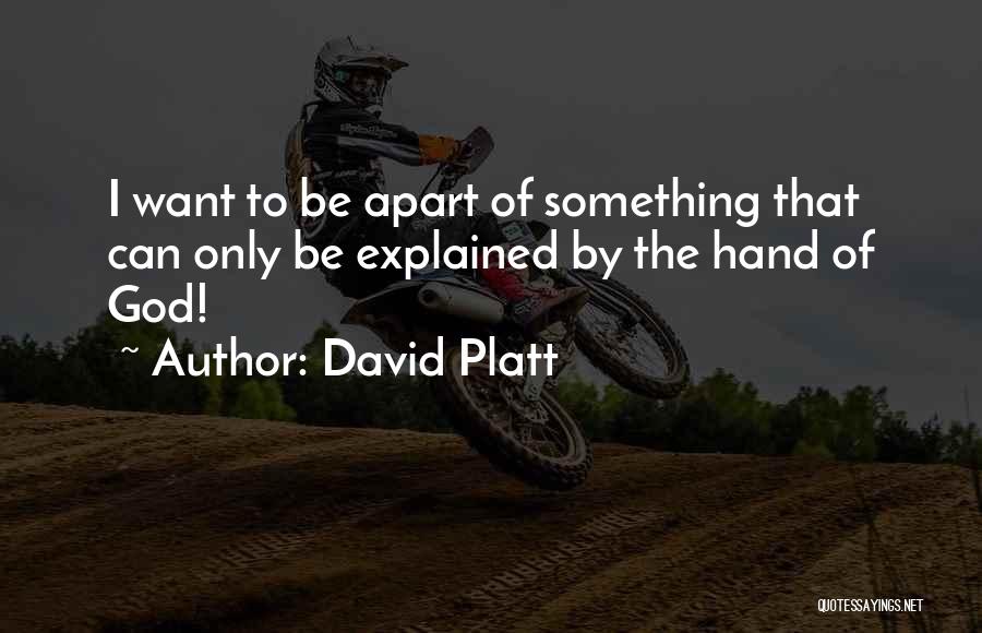 David Platt Quotes: I Want To Be Apart Of Something That Can Only Be Explained By The Hand Of God!