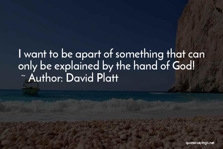 David Platt Quotes: I Want To Be Apart Of Something That Can Only Be Explained By The Hand Of God!