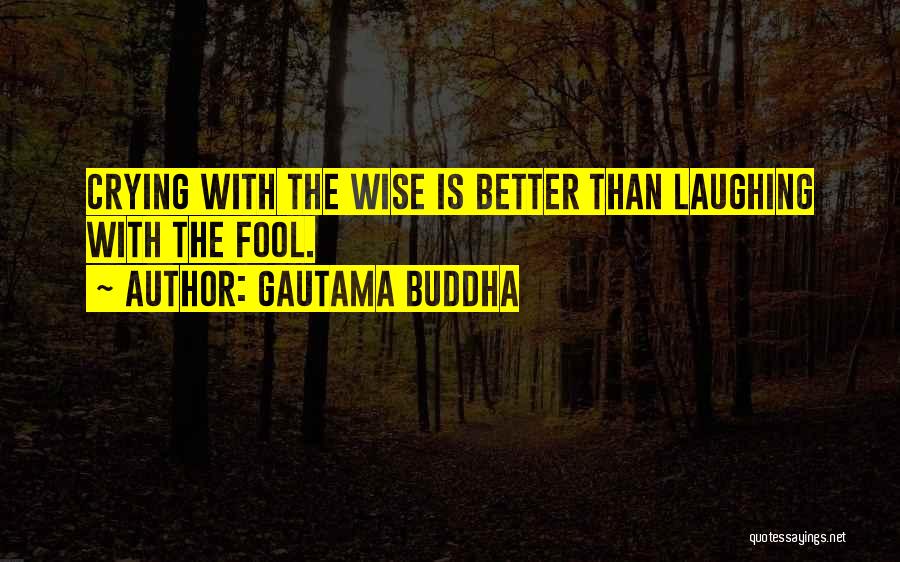 Gautama Buddha Quotes: Crying With The Wise Is Better Than Laughing With The Fool.