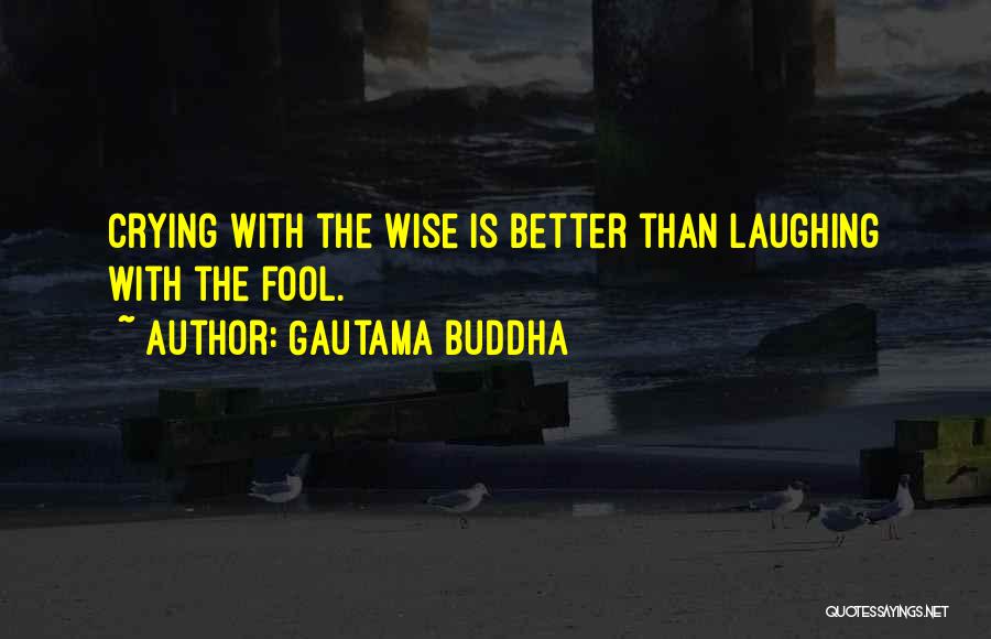 Gautama Buddha Quotes: Crying With The Wise Is Better Than Laughing With The Fool.