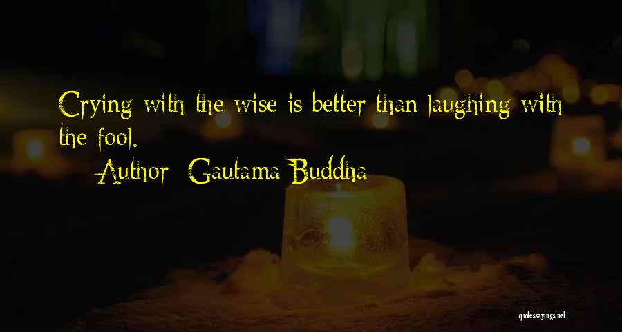 Gautama Buddha Quotes: Crying With The Wise Is Better Than Laughing With The Fool.