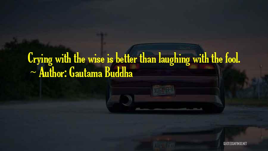 Gautama Buddha Quotes: Crying With The Wise Is Better Than Laughing With The Fool.