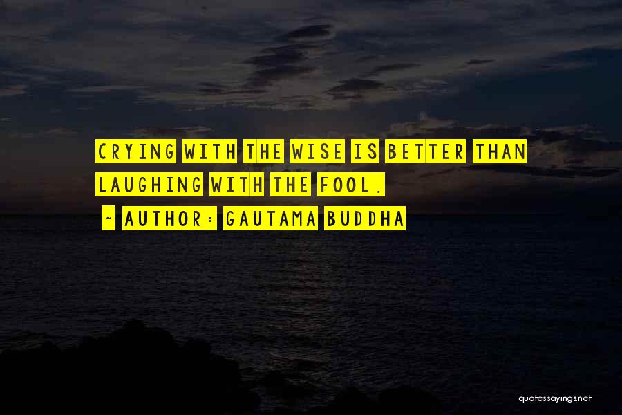 Gautama Buddha Quotes: Crying With The Wise Is Better Than Laughing With The Fool.