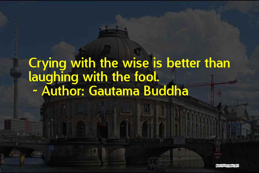 Gautama Buddha Quotes: Crying With The Wise Is Better Than Laughing With The Fool.