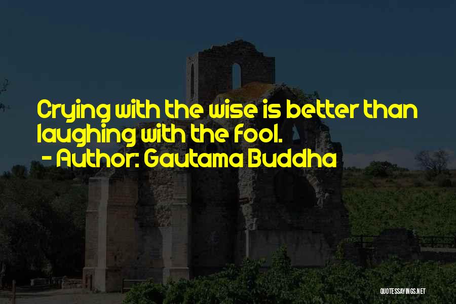 Gautama Buddha Quotes: Crying With The Wise Is Better Than Laughing With The Fool.