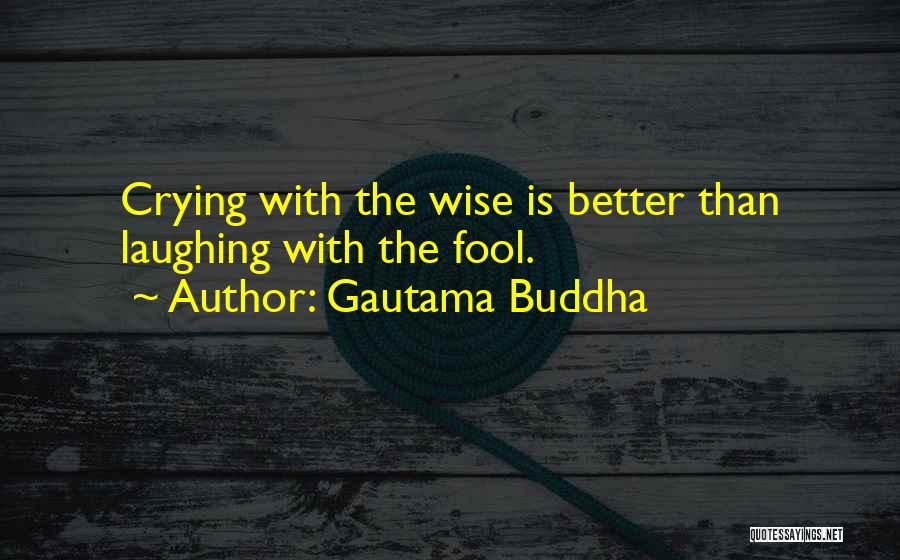 Gautama Buddha Quotes: Crying With The Wise Is Better Than Laughing With The Fool.