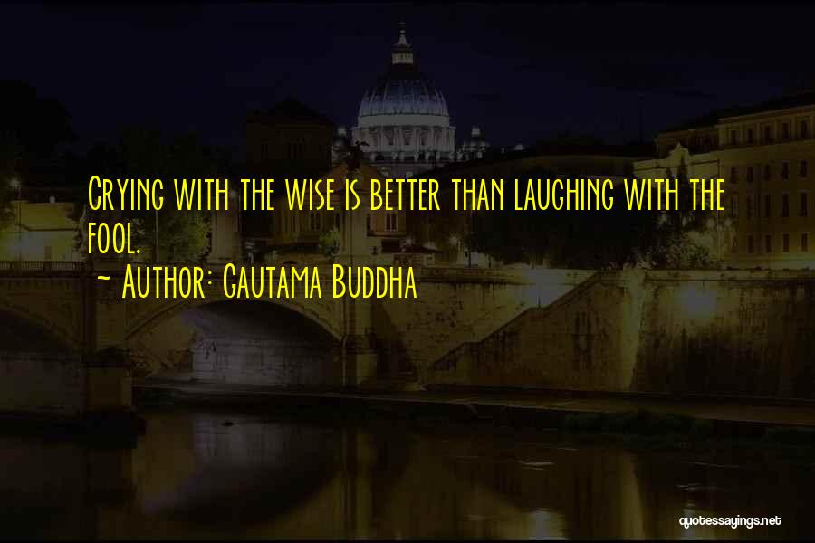 Gautama Buddha Quotes: Crying With The Wise Is Better Than Laughing With The Fool.