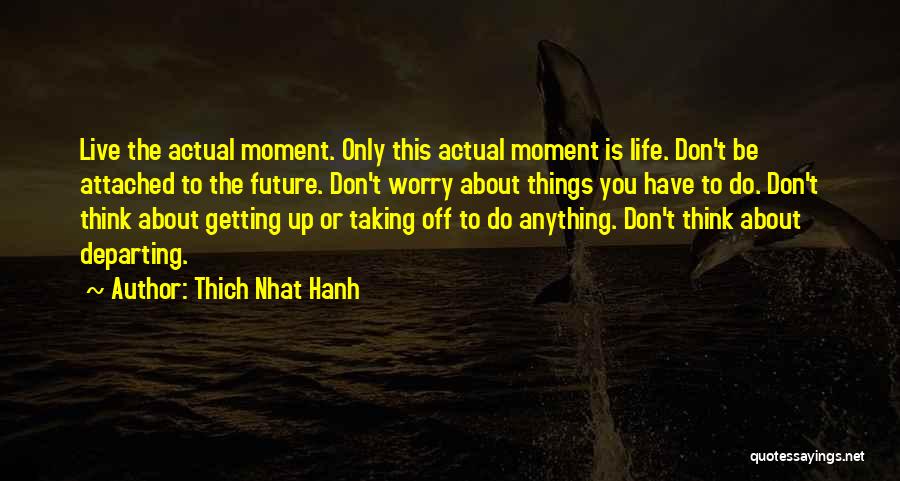 Thich Nhat Hanh Quotes: Live The Actual Moment. Only This Actual Moment Is Life. Don't Be Attached To The Future. Don't Worry About Things