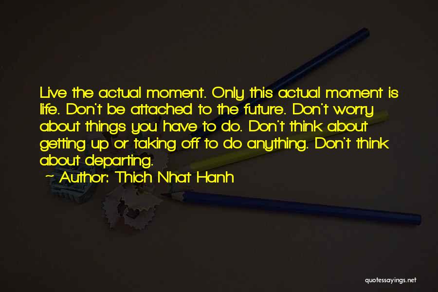 Thich Nhat Hanh Quotes: Live The Actual Moment. Only This Actual Moment Is Life. Don't Be Attached To The Future. Don't Worry About Things
