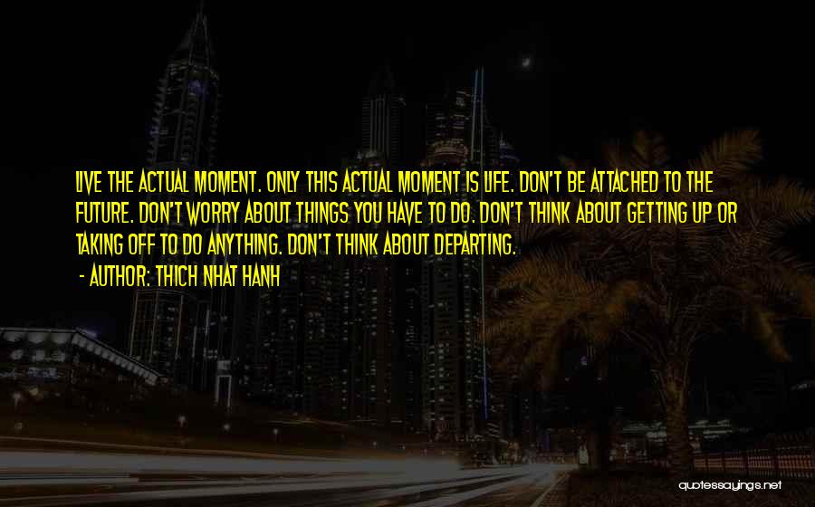 Thich Nhat Hanh Quotes: Live The Actual Moment. Only This Actual Moment Is Life. Don't Be Attached To The Future. Don't Worry About Things