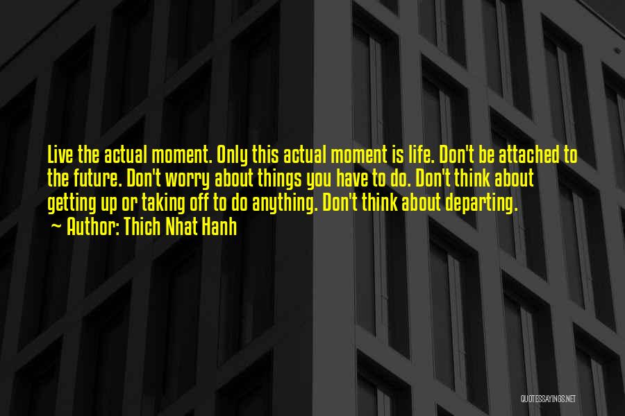 Thich Nhat Hanh Quotes: Live The Actual Moment. Only This Actual Moment Is Life. Don't Be Attached To The Future. Don't Worry About Things