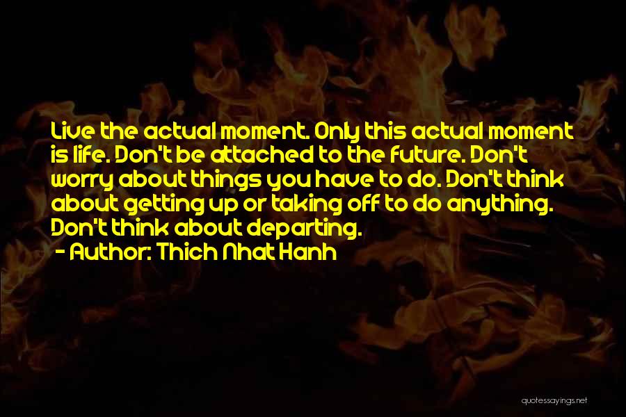 Thich Nhat Hanh Quotes: Live The Actual Moment. Only This Actual Moment Is Life. Don't Be Attached To The Future. Don't Worry About Things