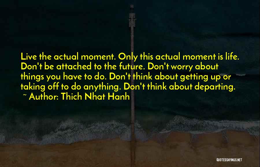 Thich Nhat Hanh Quotes: Live The Actual Moment. Only This Actual Moment Is Life. Don't Be Attached To The Future. Don't Worry About Things