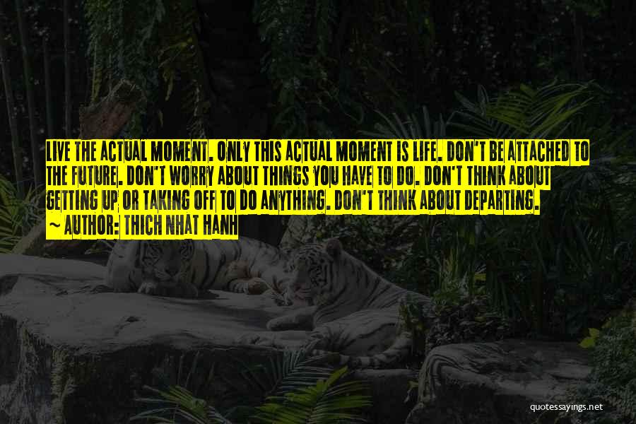 Thich Nhat Hanh Quotes: Live The Actual Moment. Only This Actual Moment Is Life. Don't Be Attached To The Future. Don't Worry About Things