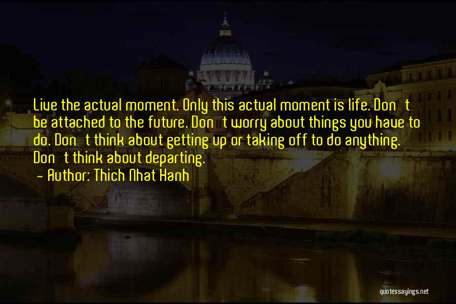 Thich Nhat Hanh Quotes: Live The Actual Moment. Only This Actual Moment Is Life. Don't Be Attached To The Future. Don't Worry About Things
