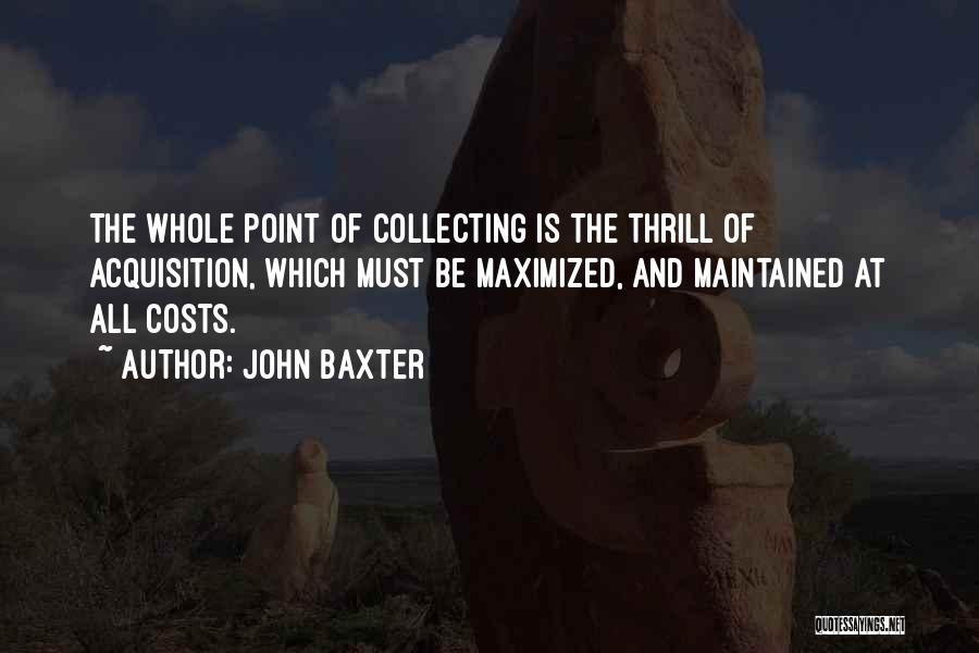 John Baxter Quotes: The Whole Point Of Collecting Is The Thrill Of Acquisition, Which Must Be Maximized, And Maintained At All Costs.