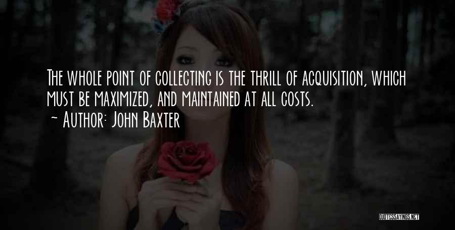 John Baxter Quotes: The Whole Point Of Collecting Is The Thrill Of Acquisition, Which Must Be Maximized, And Maintained At All Costs.