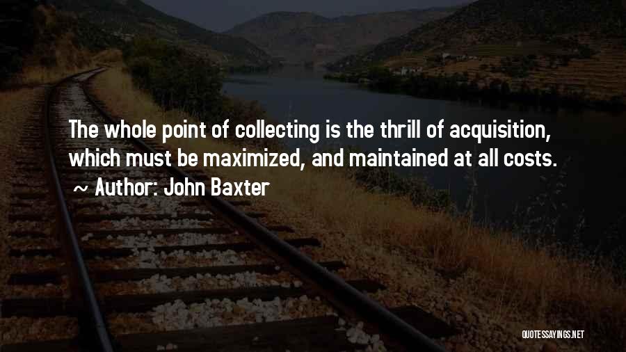 John Baxter Quotes: The Whole Point Of Collecting Is The Thrill Of Acquisition, Which Must Be Maximized, And Maintained At All Costs.