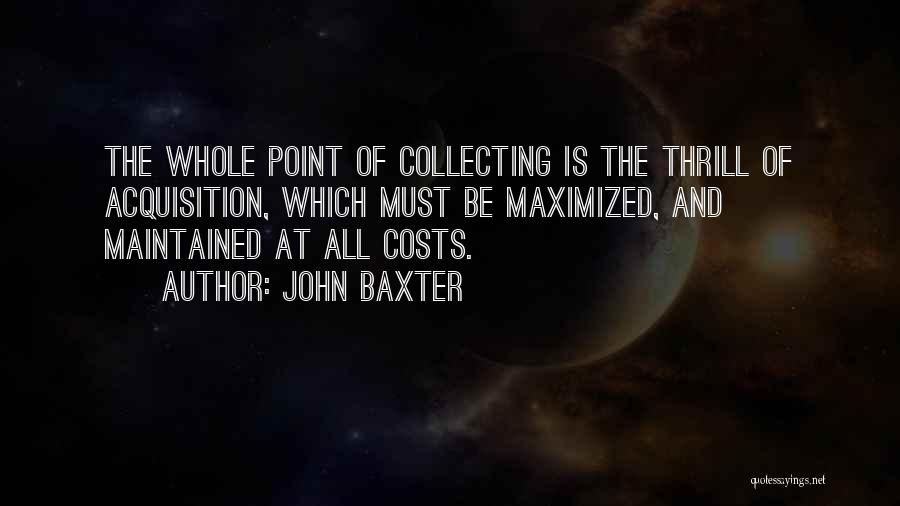 John Baxter Quotes: The Whole Point Of Collecting Is The Thrill Of Acquisition, Which Must Be Maximized, And Maintained At All Costs.