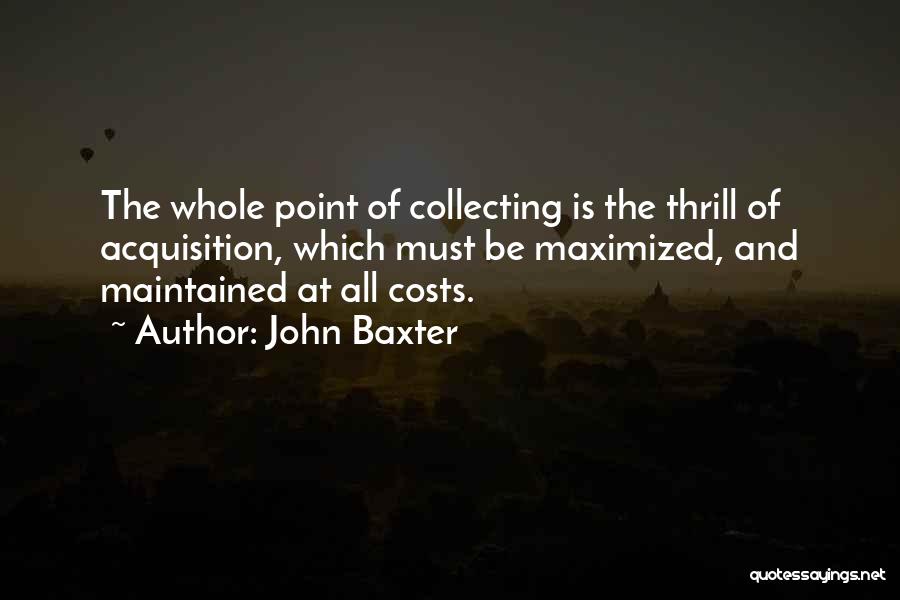 John Baxter Quotes: The Whole Point Of Collecting Is The Thrill Of Acquisition, Which Must Be Maximized, And Maintained At All Costs.