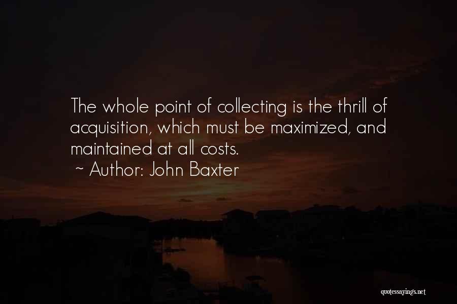 John Baxter Quotes: The Whole Point Of Collecting Is The Thrill Of Acquisition, Which Must Be Maximized, And Maintained At All Costs.