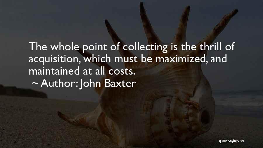 John Baxter Quotes: The Whole Point Of Collecting Is The Thrill Of Acquisition, Which Must Be Maximized, And Maintained At All Costs.