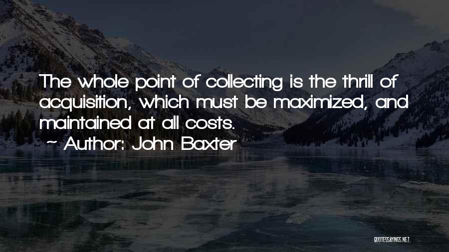 John Baxter Quotes: The Whole Point Of Collecting Is The Thrill Of Acquisition, Which Must Be Maximized, And Maintained At All Costs.