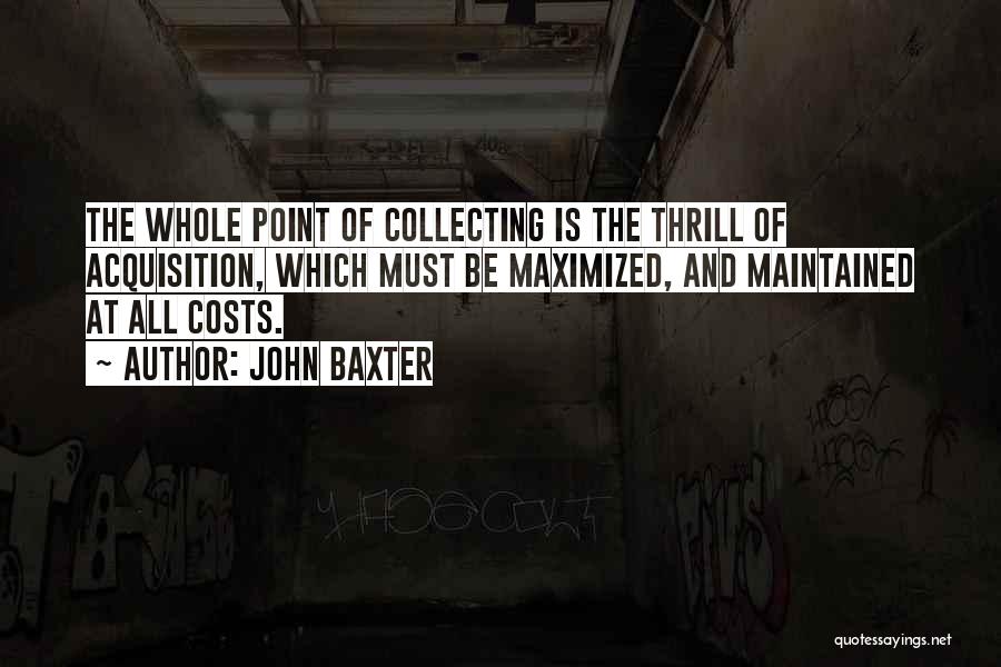 John Baxter Quotes: The Whole Point Of Collecting Is The Thrill Of Acquisition, Which Must Be Maximized, And Maintained At All Costs.