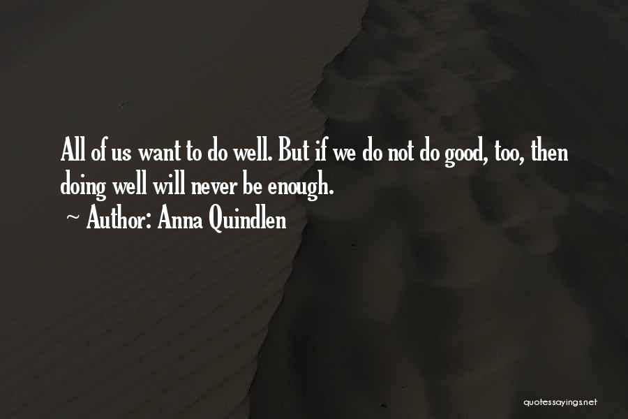 Anna Quindlen Quotes: All Of Us Want To Do Well. But If We Do Not Do Good, Too, Then Doing Well Will Never