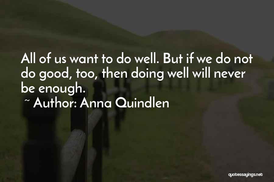 Anna Quindlen Quotes: All Of Us Want To Do Well. But If We Do Not Do Good, Too, Then Doing Well Will Never