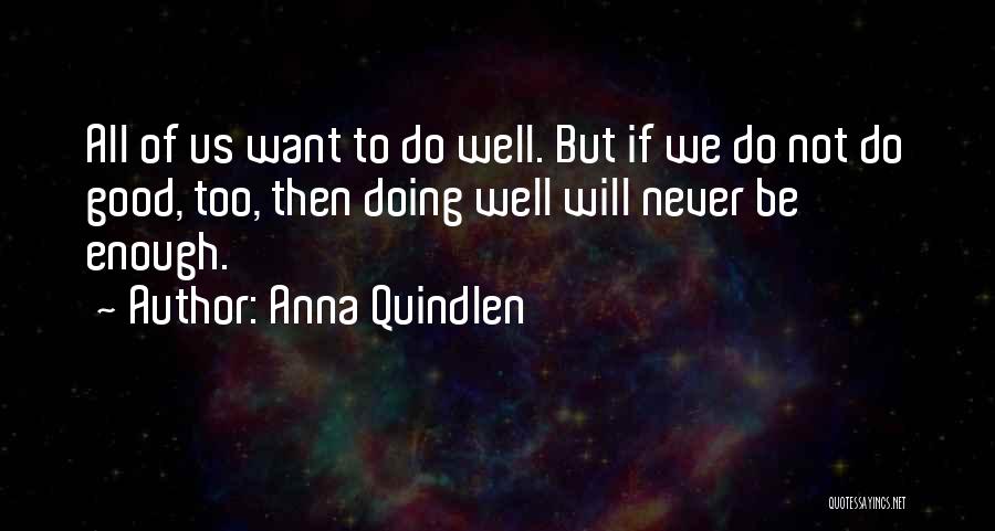 Anna Quindlen Quotes: All Of Us Want To Do Well. But If We Do Not Do Good, Too, Then Doing Well Will Never