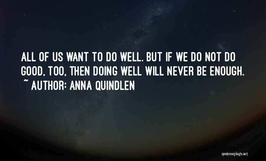 Anna Quindlen Quotes: All Of Us Want To Do Well. But If We Do Not Do Good, Too, Then Doing Well Will Never