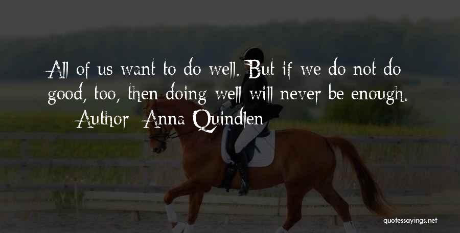 Anna Quindlen Quotes: All Of Us Want To Do Well. But If We Do Not Do Good, Too, Then Doing Well Will Never