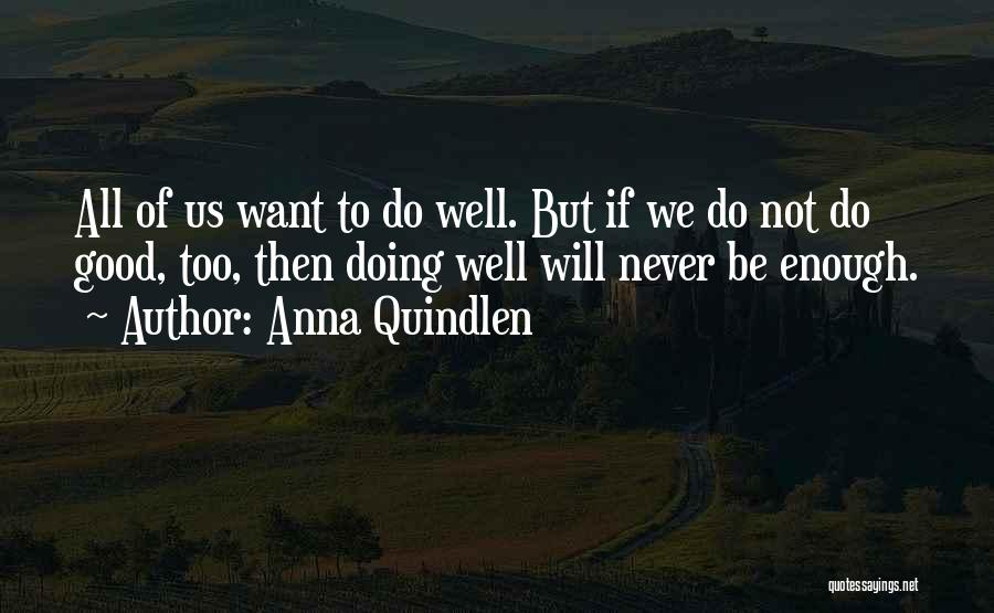 Anna Quindlen Quotes: All Of Us Want To Do Well. But If We Do Not Do Good, Too, Then Doing Well Will Never