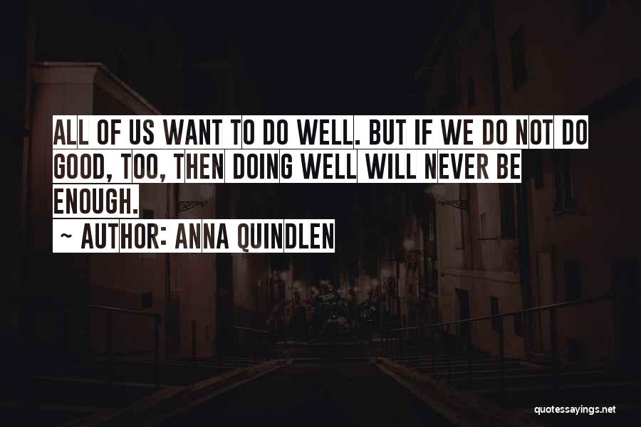 Anna Quindlen Quotes: All Of Us Want To Do Well. But If We Do Not Do Good, Too, Then Doing Well Will Never