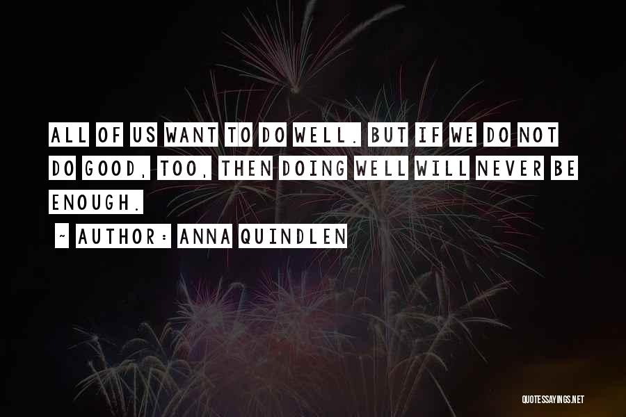 Anna Quindlen Quotes: All Of Us Want To Do Well. But If We Do Not Do Good, Too, Then Doing Well Will Never