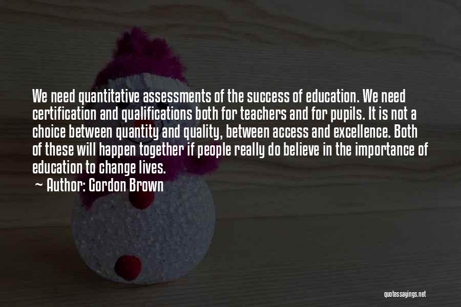 Gordon Brown Quotes: We Need Quantitative Assessments Of The Success Of Education. We Need Certification And Qualifications Both For Teachers And For Pupils.