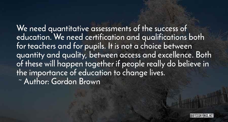 Gordon Brown Quotes: We Need Quantitative Assessments Of The Success Of Education. We Need Certification And Qualifications Both For Teachers And For Pupils.