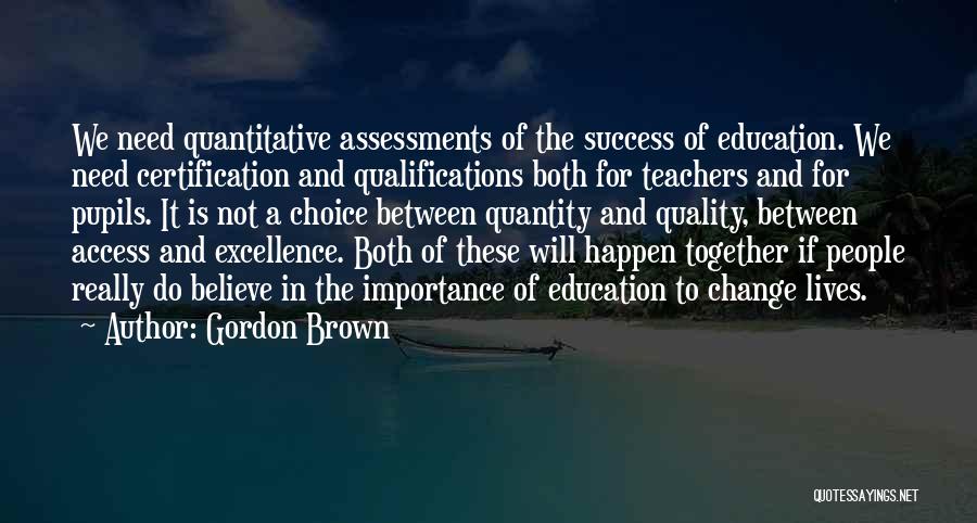 Gordon Brown Quotes: We Need Quantitative Assessments Of The Success Of Education. We Need Certification And Qualifications Both For Teachers And For Pupils.