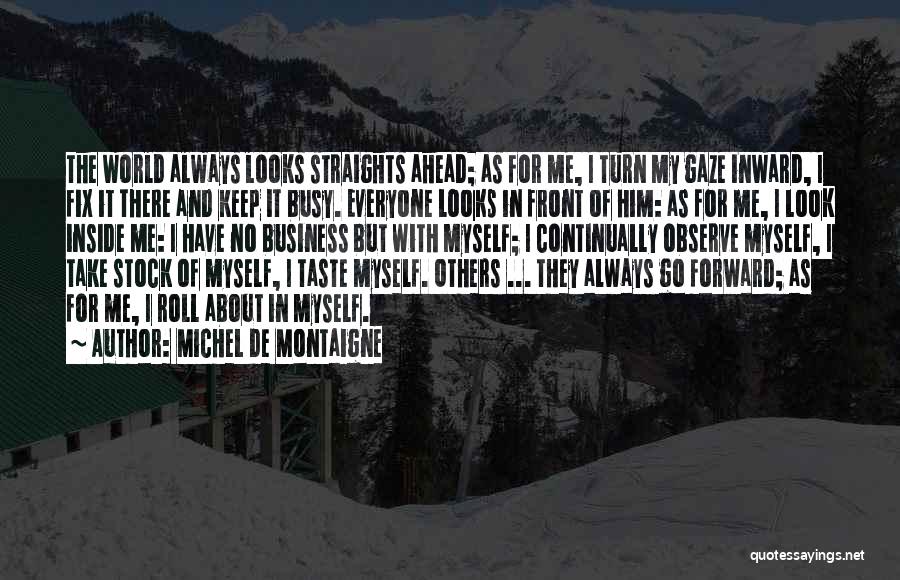 Michel De Montaigne Quotes: The World Always Looks Straights Ahead; As For Me, I Turn My Gaze Inward, I Fix It There And Keep