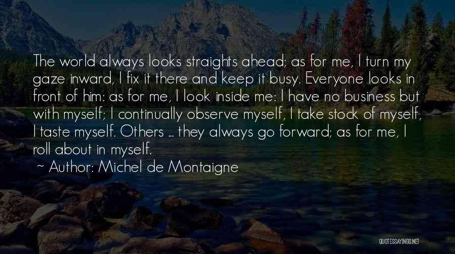 Michel De Montaigne Quotes: The World Always Looks Straights Ahead; As For Me, I Turn My Gaze Inward, I Fix It There And Keep