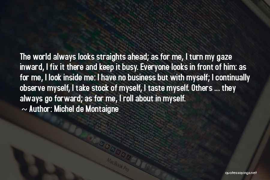 Michel De Montaigne Quotes: The World Always Looks Straights Ahead; As For Me, I Turn My Gaze Inward, I Fix It There And Keep