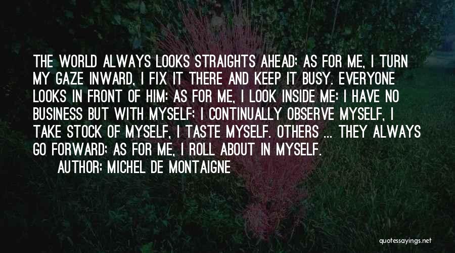 Michel De Montaigne Quotes: The World Always Looks Straights Ahead; As For Me, I Turn My Gaze Inward, I Fix It There And Keep