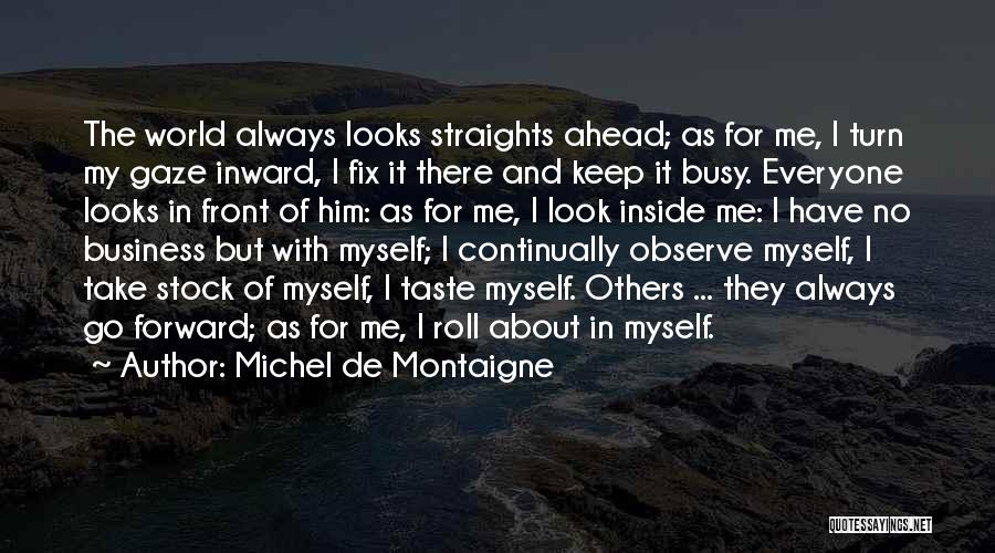 Michel De Montaigne Quotes: The World Always Looks Straights Ahead; As For Me, I Turn My Gaze Inward, I Fix It There And Keep